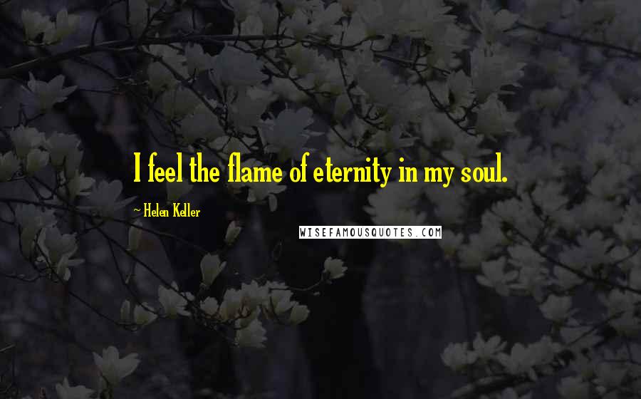 Helen Keller Quotes: I feel the flame of eternity in my soul.