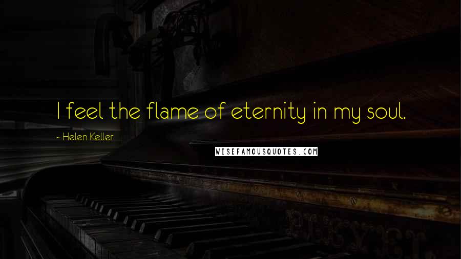 Helen Keller Quotes: I feel the flame of eternity in my soul.