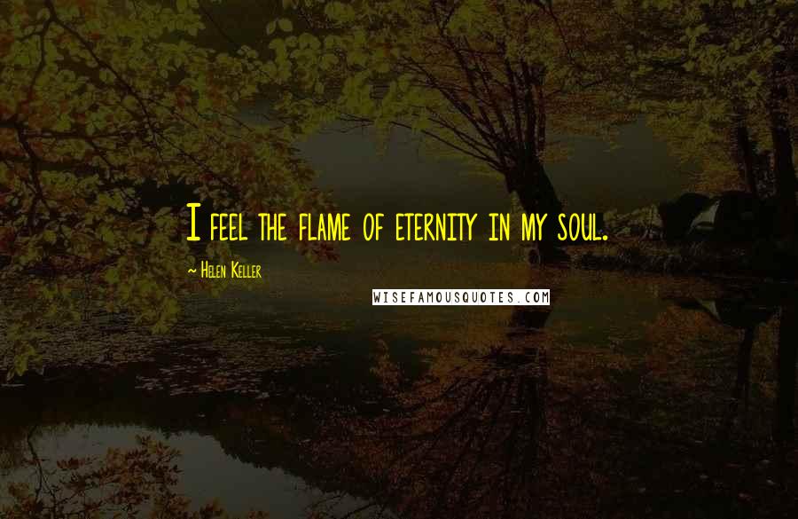 Helen Keller Quotes: I feel the flame of eternity in my soul.