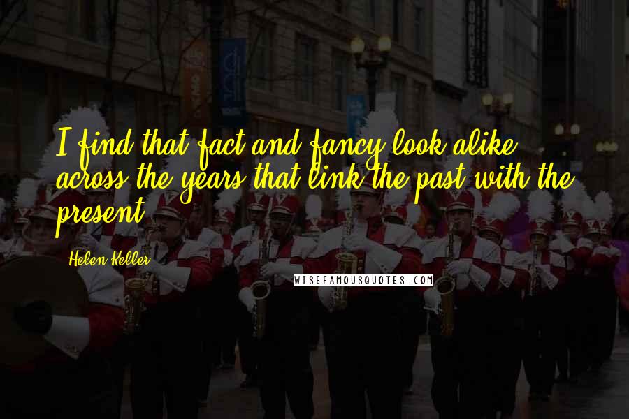 Helen Keller Quotes: I find that fact and fancy look alike across the years that link the past with the present.