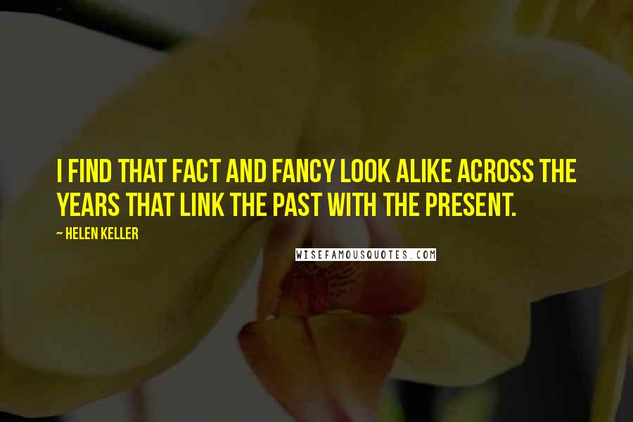 Helen Keller Quotes: I find that fact and fancy look alike across the years that link the past with the present.