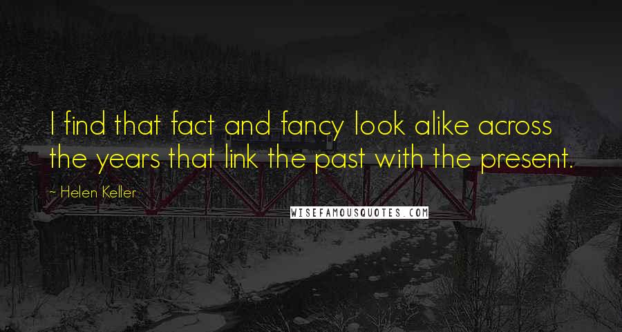 Helen Keller Quotes: I find that fact and fancy look alike across the years that link the past with the present.