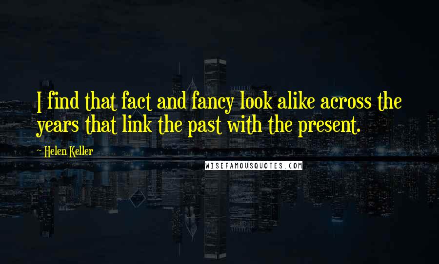 Helen Keller Quotes: I find that fact and fancy look alike across the years that link the past with the present.