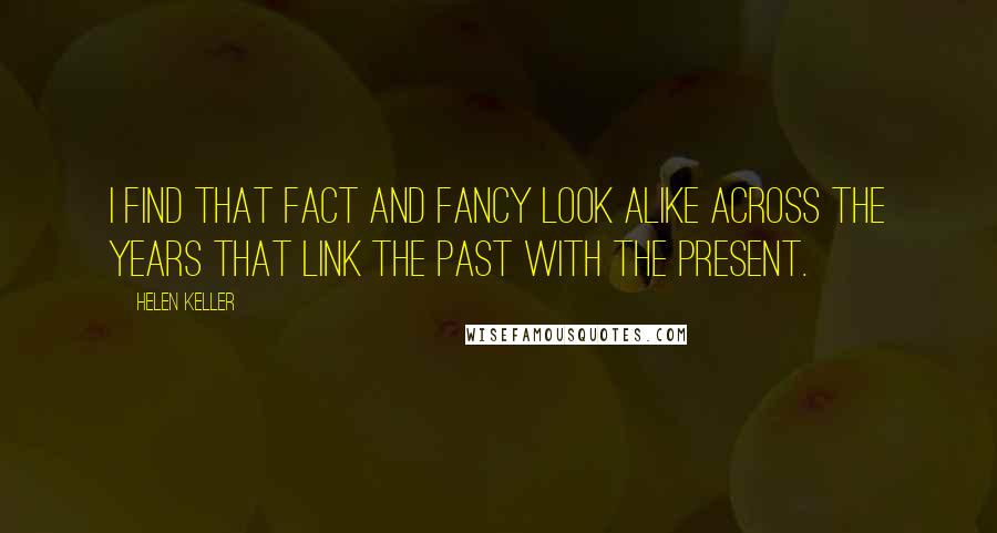 Helen Keller Quotes: I find that fact and fancy look alike across the years that link the past with the present.