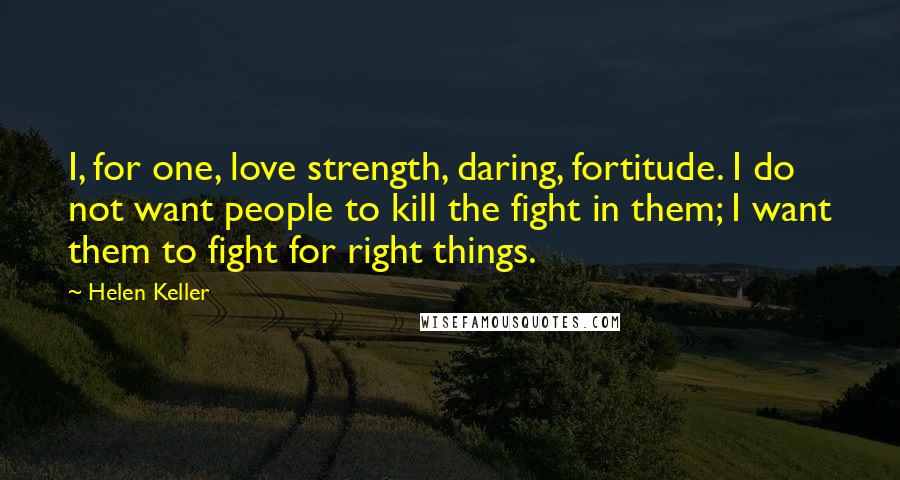 Helen Keller Quotes: I, for one, love strength, daring, fortitude. I do not want people to kill the fight in them; I want them to fight for right things.