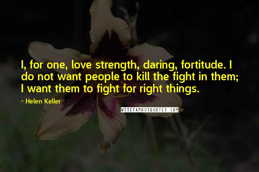 Helen Keller Quotes: I, for one, love strength, daring, fortitude. I do not want people to kill the fight in them; I want them to fight for right things.