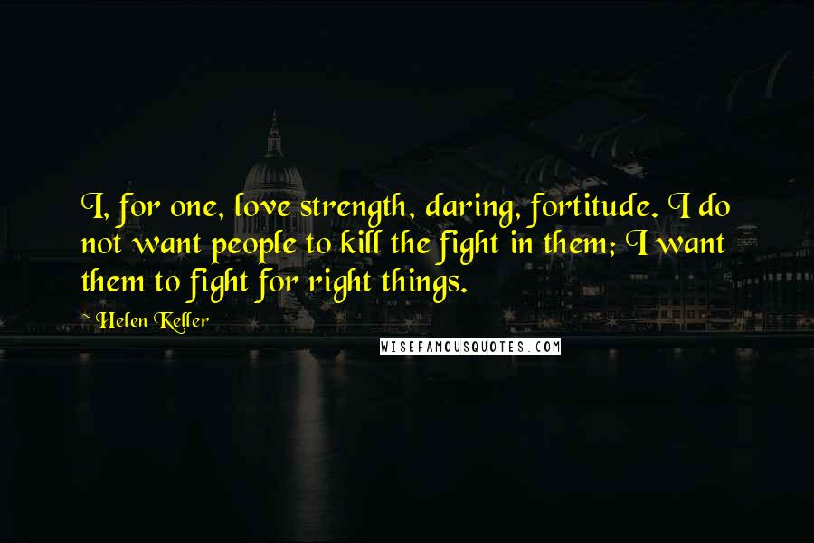 Helen Keller Quotes: I, for one, love strength, daring, fortitude. I do not want people to kill the fight in them; I want them to fight for right things.