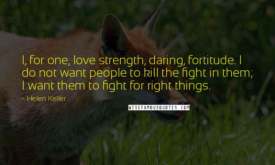 Helen Keller Quotes: I, for one, love strength, daring, fortitude. I do not want people to kill the fight in them; I want them to fight for right things.