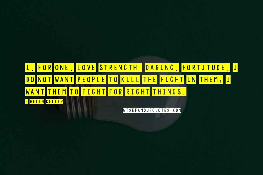 Helen Keller Quotes: I, for one, love strength, daring, fortitude. I do not want people to kill the fight in them; I want them to fight for right things.