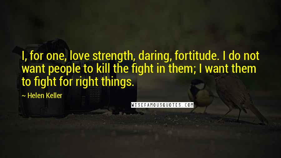 Helen Keller Quotes: I, for one, love strength, daring, fortitude. I do not want people to kill the fight in them; I want them to fight for right things.