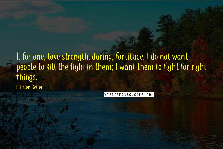 Helen Keller Quotes: I, for one, love strength, daring, fortitude. I do not want people to kill the fight in them; I want them to fight for right things.