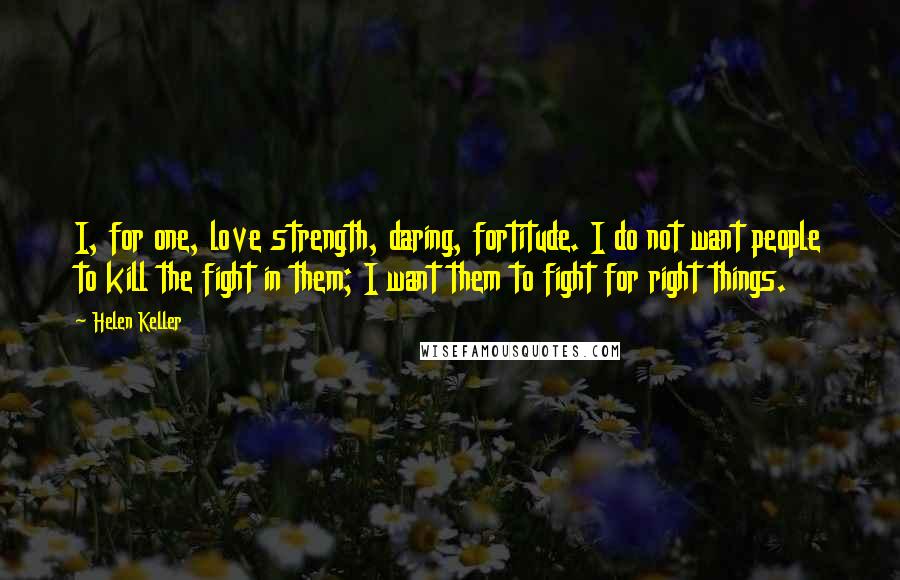 Helen Keller Quotes: I, for one, love strength, daring, fortitude. I do not want people to kill the fight in them; I want them to fight for right things.