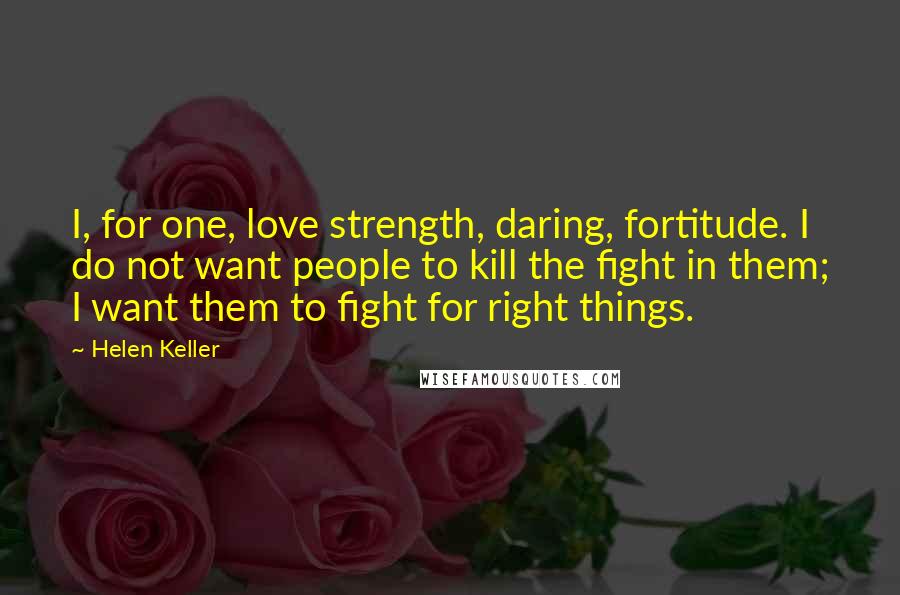 Helen Keller Quotes: I, for one, love strength, daring, fortitude. I do not want people to kill the fight in them; I want them to fight for right things.