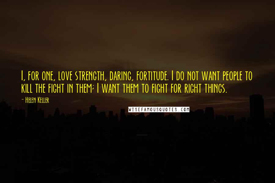 Helen Keller Quotes: I, for one, love strength, daring, fortitude. I do not want people to kill the fight in them; I want them to fight for right things.