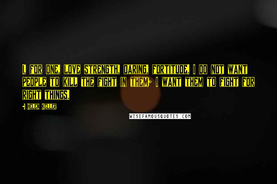 Helen Keller Quotes: I, for one, love strength, daring, fortitude. I do not want people to kill the fight in them; I want them to fight for right things.