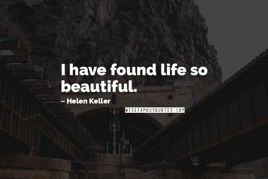 Helen Keller Quotes: I have found life so beautiful.