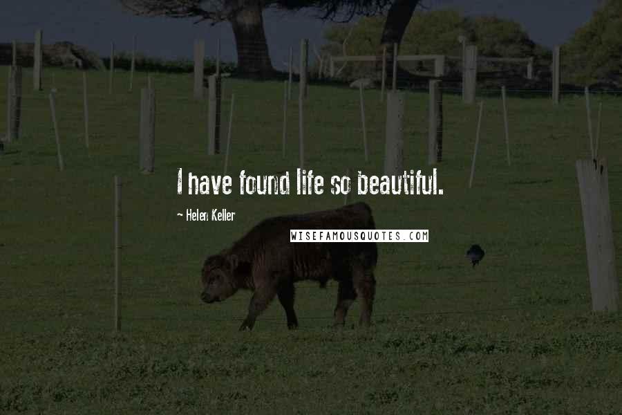 Helen Keller Quotes: I have found life so beautiful.