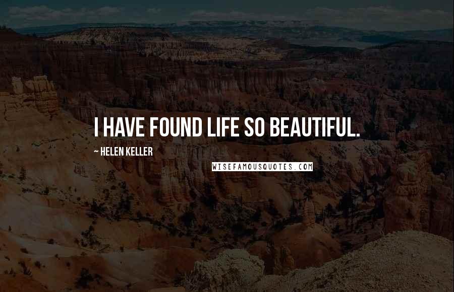 Helen Keller Quotes: I have found life so beautiful.