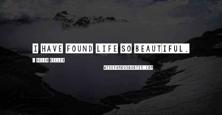 Helen Keller Quotes: I have found life so beautiful.