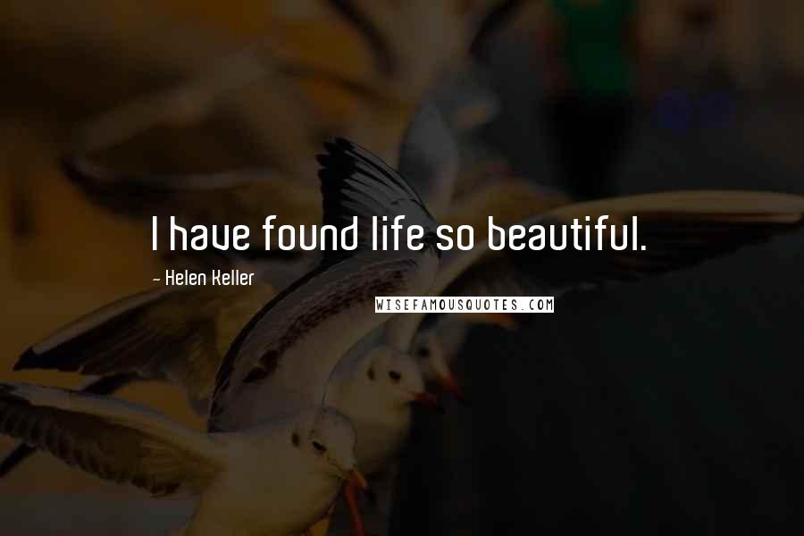 Helen Keller Quotes: I have found life so beautiful.