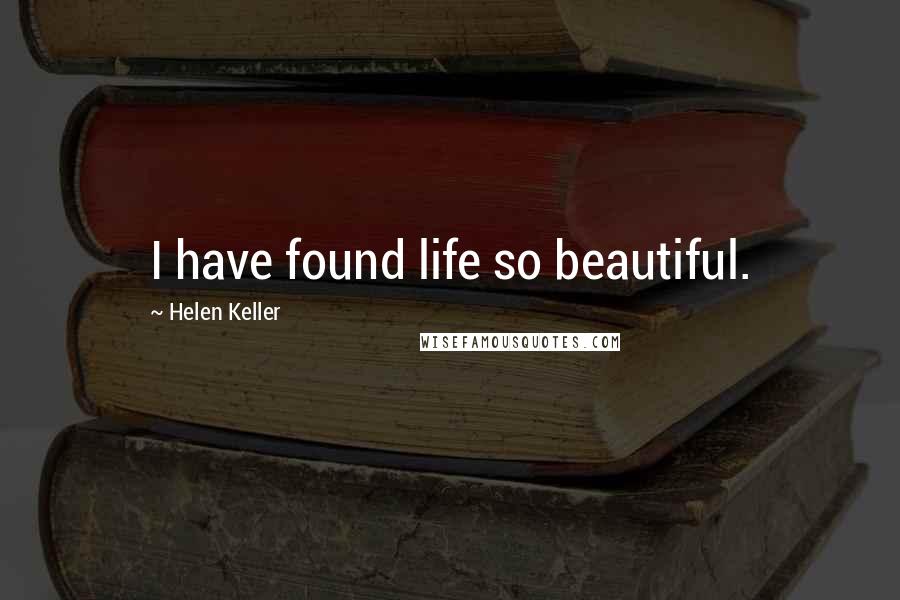 Helen Keller Quotes: I have found life so beautiful.