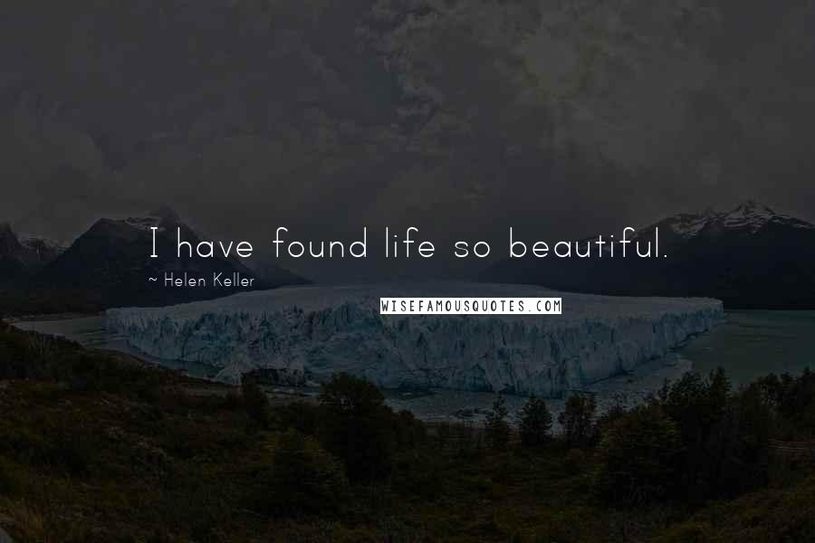 Helen Keller Quotes: I have found life so beautiful.