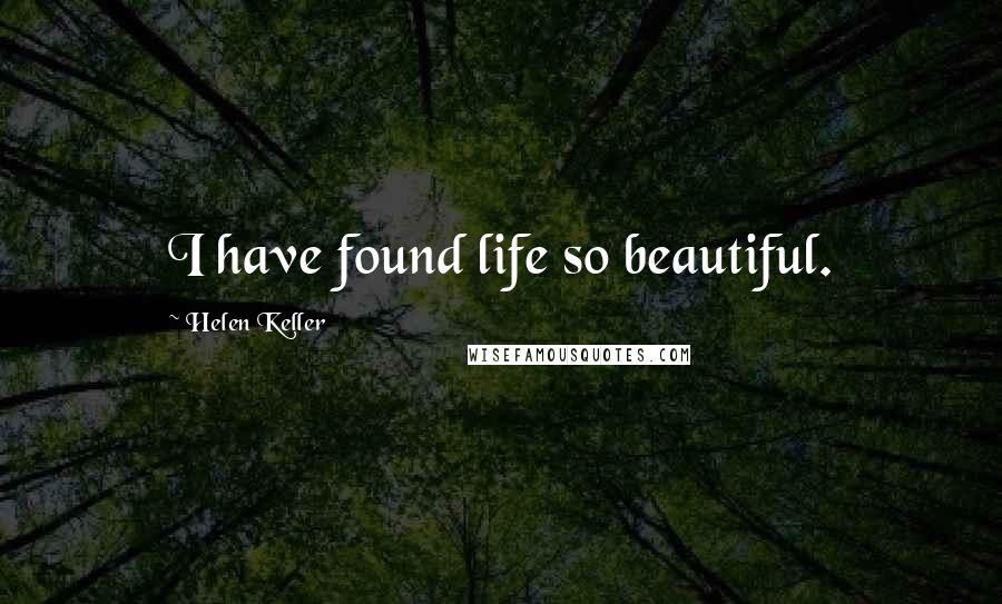 Helen Keller Quotes: I have found life so beautiful.