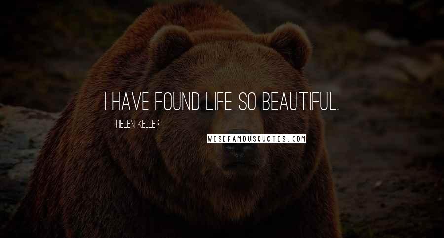 Helen Keller Quotes: I have found life so beautiful.