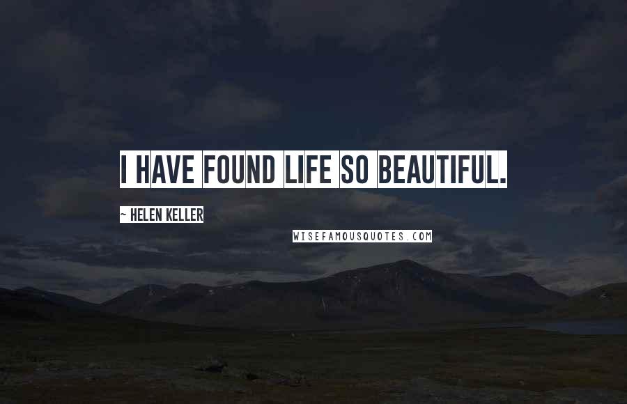 Helen Keller Quotes: I have found life so beautiful.