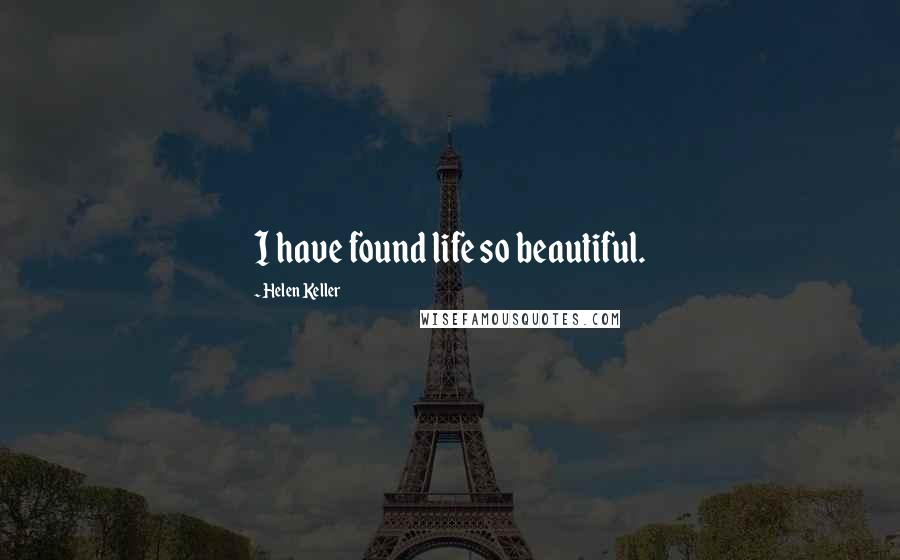 Helen Keller Quotes: I have found life so beautiful.