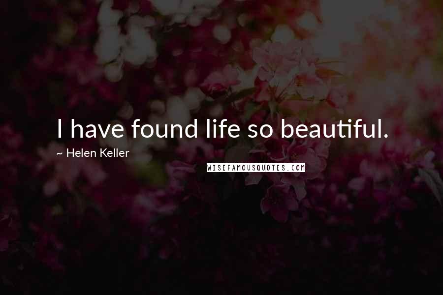 Helen Keller Quotes: I have found life so beautiful.