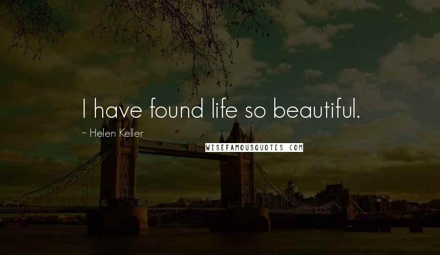 Helen Keller Quotes: I have found life so beautiful.