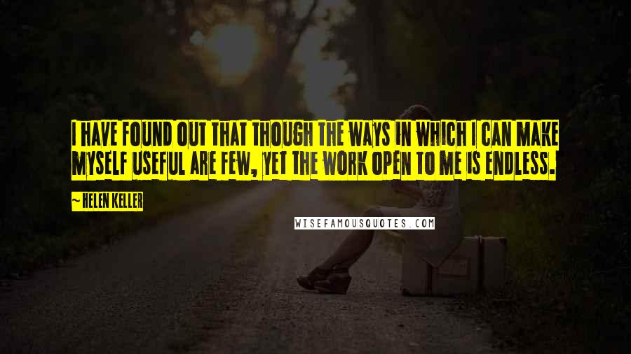 Helen Keller Quotes: I have found out that though the ways in which I can make myself useful are few, yet the work open to me is endless.