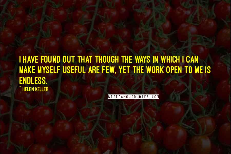 Helen Keller Quotes: I have found out that though the ways in which I can make myself useful are few, yet the work open to me is endless.
