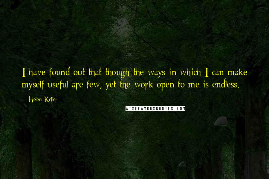 Helen Keller Quotes: I have found out that though the ways in which I can make myself useful are few, yet the work open to me is endless.