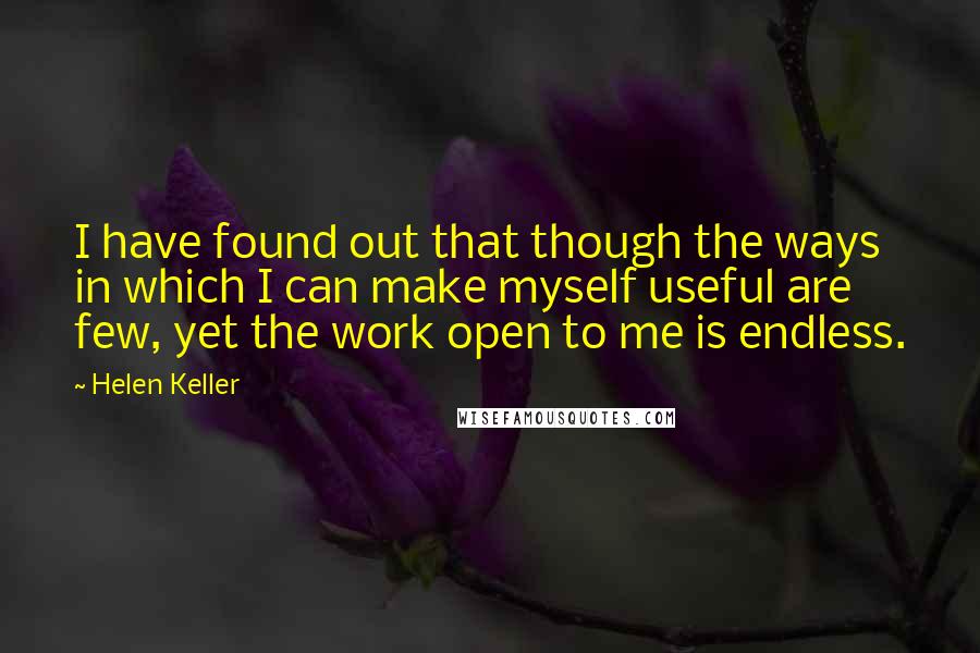 Helen Keller Quotes: I have found out that though the ways in which I can make myself useful are few, yet the work open to me is endless.