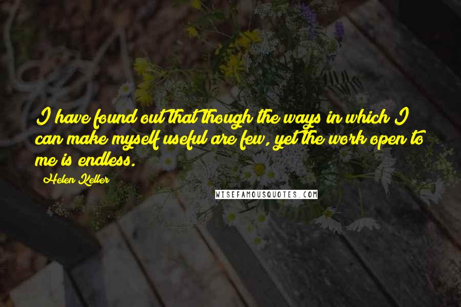 Helen Keller Quotes: I have found out that though the ways in which I can make myself useful are few, yet the work open to me is endless.