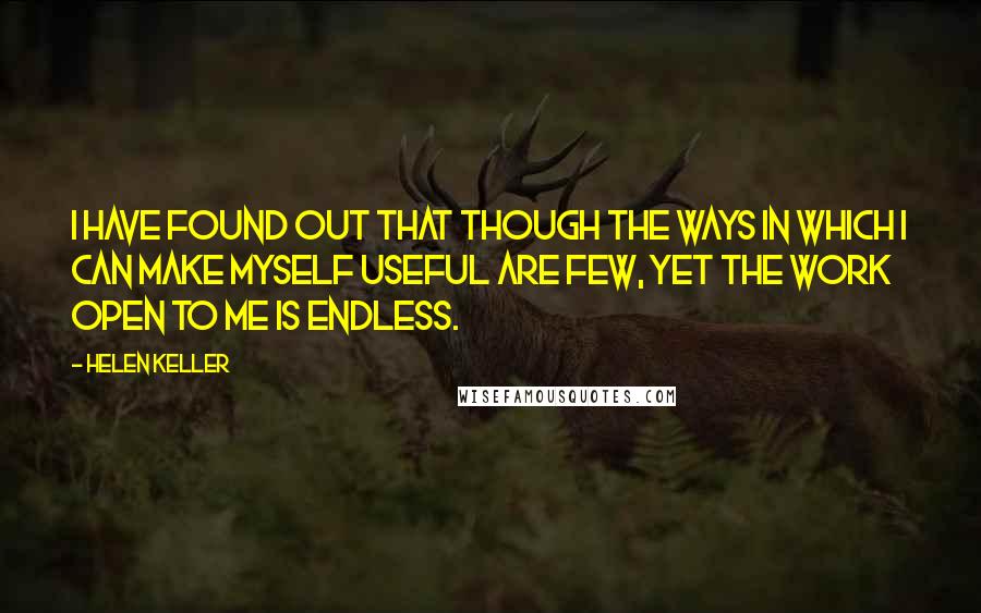 Helen Keller Quotes: I have found out that though the ways in which I can make myself useful are few, yet the work open to me is endless.