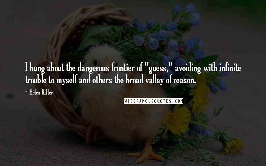 Helen Keller Quotes: I hung about the dangerous frontier of "guess," avoiding with infinite trouble to myself and others the broad valley of reason.