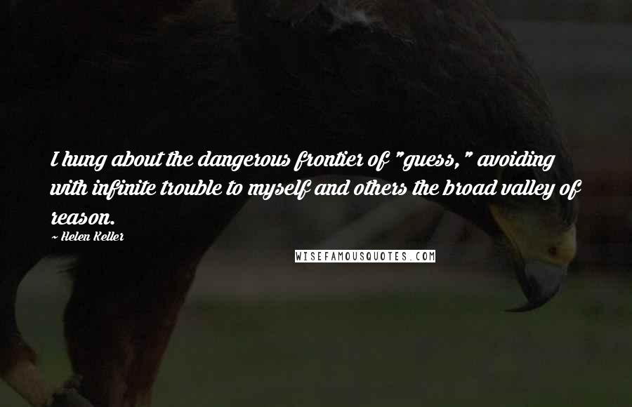 Helen Keller Quotes: I hung about the dangerous frontier of "guess," avoiding with infinite trouble to myself and others the broad valley of reason.