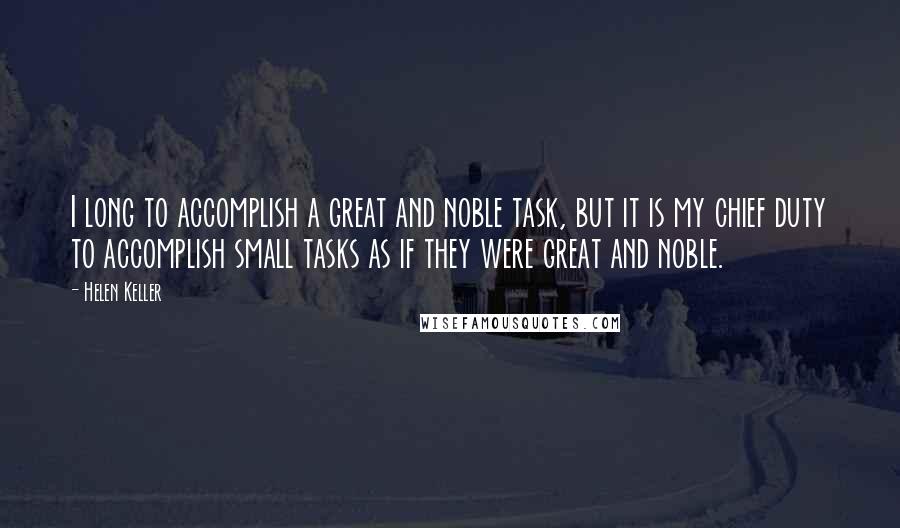 Helen Keller Quotes: I long to accomplish a great and noble task, but it is my chief duty to accomplish small tasks as if they were great and noble.