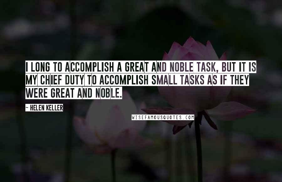 Helen Keller Quotes: I long to accomplish a great and noble task, but it is my chief duty to accomplish small tasks as if they were great and noble.