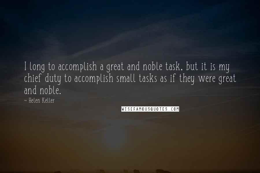 Helen Keller Quotes: I long to accomplish a great and noble task, but it is my chief duty to accomplish small tasks as if they were great and noble.