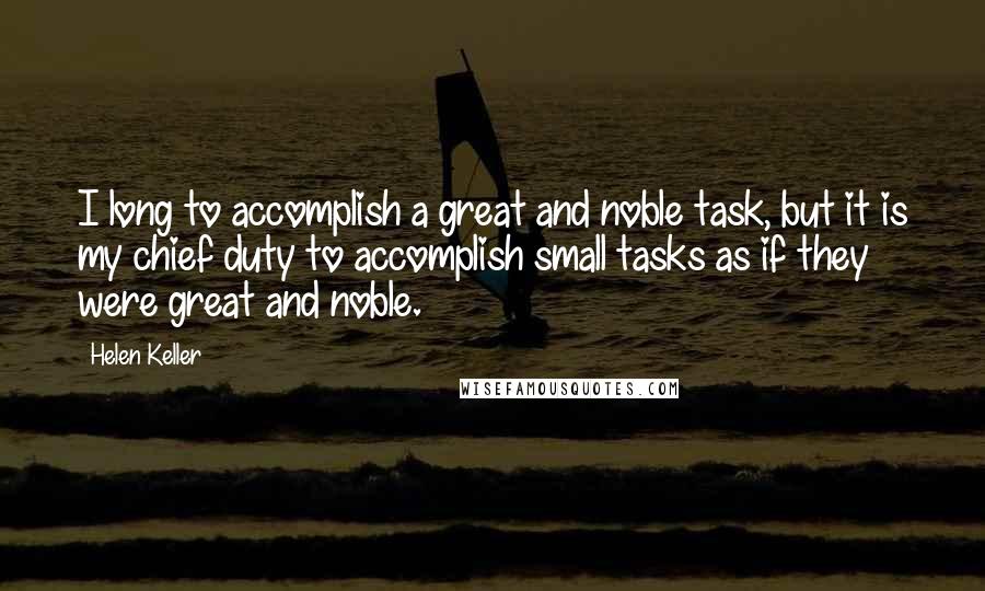 Helen Keller Quotes: I long to accomplish a great and noble task, but it is my chief duty to accomplish small tasks as if they were great and noble.