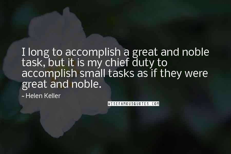 Helen Keller Quotes: I long to accomplish a great and noble task, but it is my chief duty to accomplish small tasks as if they were great and noble.