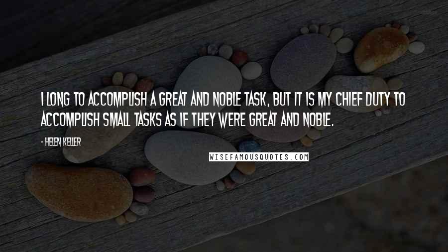 Helen Keller Quotes: I long to accomplish a great and noble task, but it is my chief duty to accomplish small tasks as if they were great and noble.