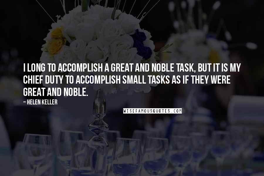Helen Keller Quotes: I long to accomplish a great and noble task, but it is my chief duty to accomplish small tasks as if they were great and noble.