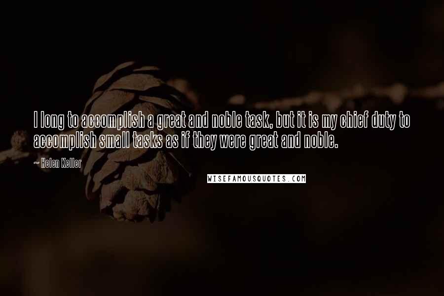 Helen Keller Quotes: I long to accomplish a great and noble task, but it is my chief duty to accomplish small tasks as if they were great and noble.