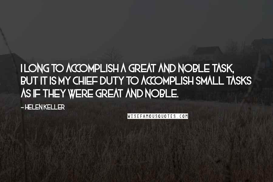 Helen Keller Quotes: I long to accomplish a great and noble task, but it is my chief duty to accomplish small tasks as if they were great and noble.