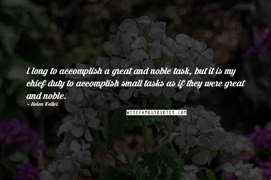 Helen Keller Quotes: I long to accomplish a great and noble task, but it is my chief duty to accomplish small tasks as if they were great and noble.